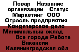 Повар › Название организации ­ Статус-Маркетинг, ООО › Отрасль предприятия ­ Кондитерское дело › Минимальный оклад ­ 30 000 - Все города Работа » Вакансии   . Калининградская обл.,Приморск г.